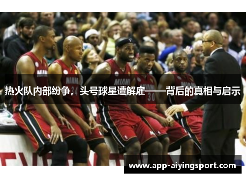 热火队内部纷争，头号球星遭解雇——背后的真相与启示