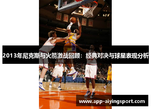 2013年尼克斯与火箭激战回顾：经典对决与球星表现分析